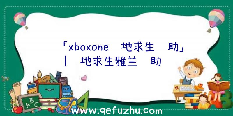 「xboxone绝地求生辅助」|绝地求生雅兰辅助视频